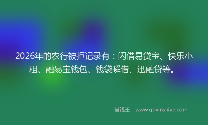 2026年的农行被拒记录有：闪借易贷宝、快乐小租、融易宝钱包、钱袋瞬借、迅融贷等。