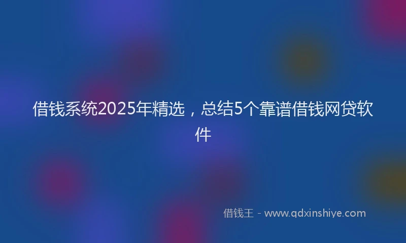 借钱系统2025年精选，总结5个靠谱借钱网贷软件