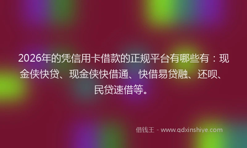 2026年的凭信用卡借款的正规平台有哪些有：现金侠快贷、现金侠快借通、快借易贷融、还呗、民贷速借等。