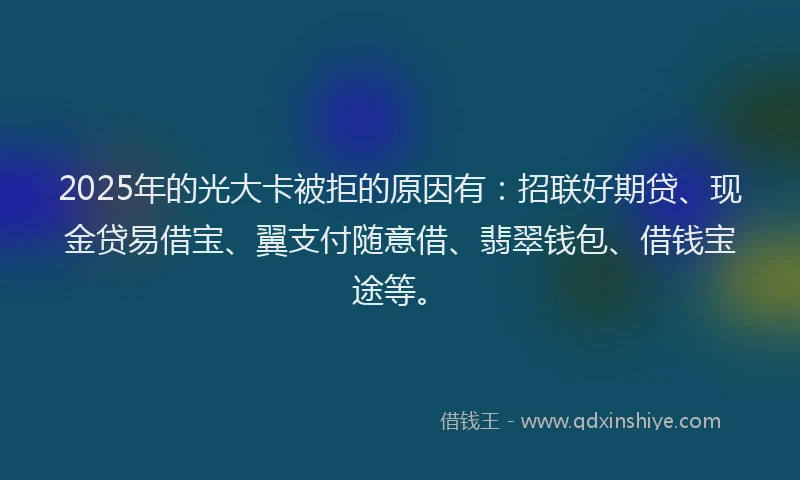 2025年的光大卡被拒的原因有:招联好期贷、现金贷易借宝、翼支付随意借、翡翠钱包、借钱宝途等。