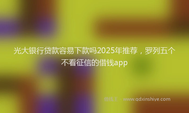 光大银行贷款容易下款吗2025年推荐，罗列五个不看征信的借钱app