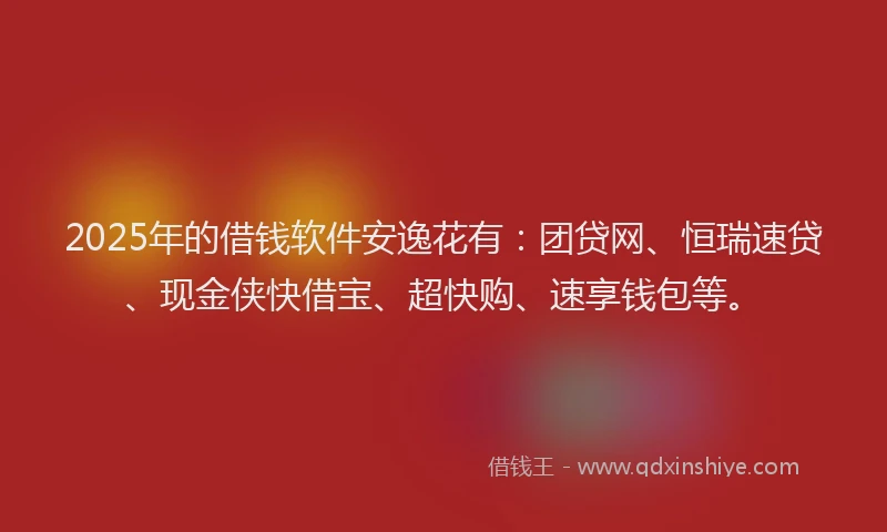 2025年的借钱软件安逸花有：团贷网、恒瑞速贷、现金侠快借宝、超快购、速享钱包等。