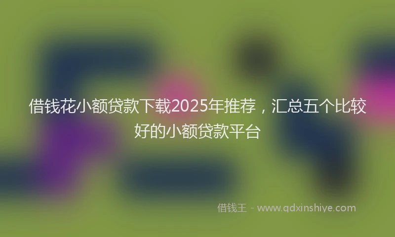 借钱花小额贷款下载2025年推荐，汇总五个比较好的小额贷款平台