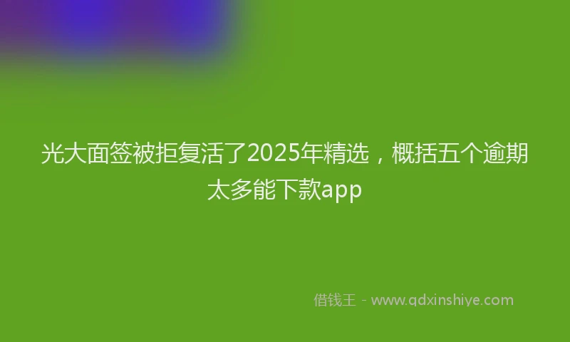 光大面签被拒复活了2025年精选，概括五个逾期太多能下款app