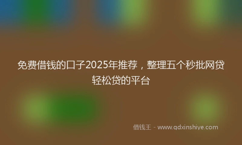 免费借钱的口子2025年推荐，整理五个秒批网贷轻松贷的平台