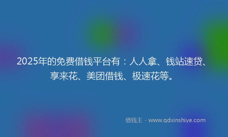 2025年的免费借钱平台有：人人拿、钱站速贷、享来花、美团借钱、极速花等。