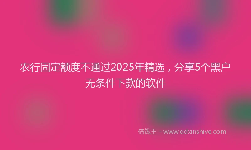 农行固定额度不通过2025年精选，分享5个黑户无条件下款的软件