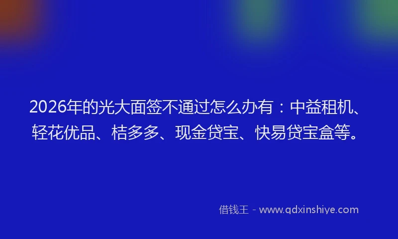 2026年的光大面签不通过怎么办有:中益租机、轻花优品、桔多多、现金贷宝、快易贷宝盒等。
