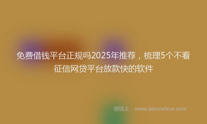 免费借钱平台正规吗2025年推荐，梳理5个不看征信网贷平台放款快的软件