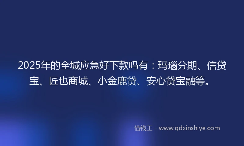 2025年的全城应急好下款吗有:玛瑙分期、信贷宝、匠也商城、小金鹿贷、安心贷宝融等。