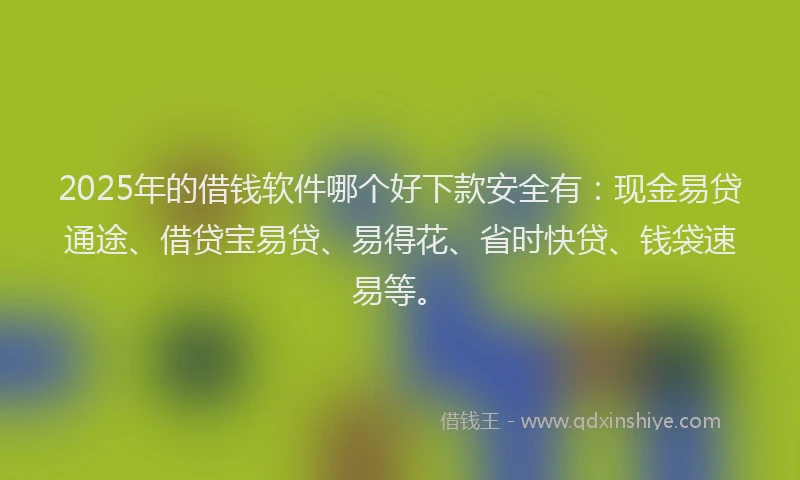 2025年的借钱软件哪个好下款安全有：现金易贷通途、借贷宝易贷、易得花、省时快贷、钱袋速易等。