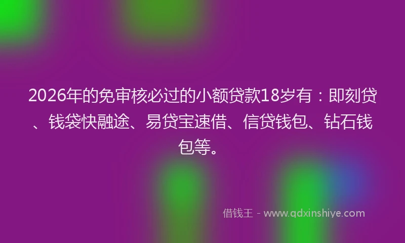2026年的免审核必过的小额贷款18岁有：即刻贷、钱袋快融途、易贷宝速借、信贷钱包、钻石钱包等。
