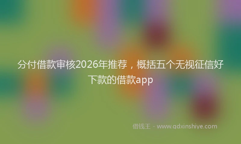分付借款审核2026年推荐，概括五个无视征信好下款的借款app