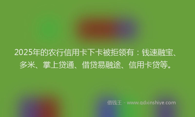 2025年的农行信用卡下卡被拒领有:钱速融宝、多米、掌上贷通、借贷易融途、信用卡贷等。