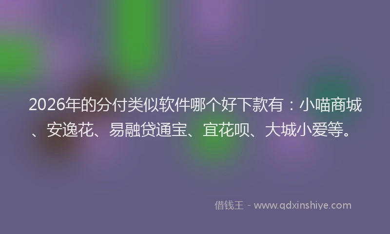 2026年的分付类似软件哪个好下款有：小喵商城、安逸花、易融贷通宝、宜花呗、大城小爱等。