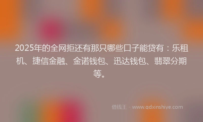 2025年的全网拒还有那只哪些口子能贷有：乐租机、捷信金融、金诺钱包、迅达钱包、翡翠分期等。