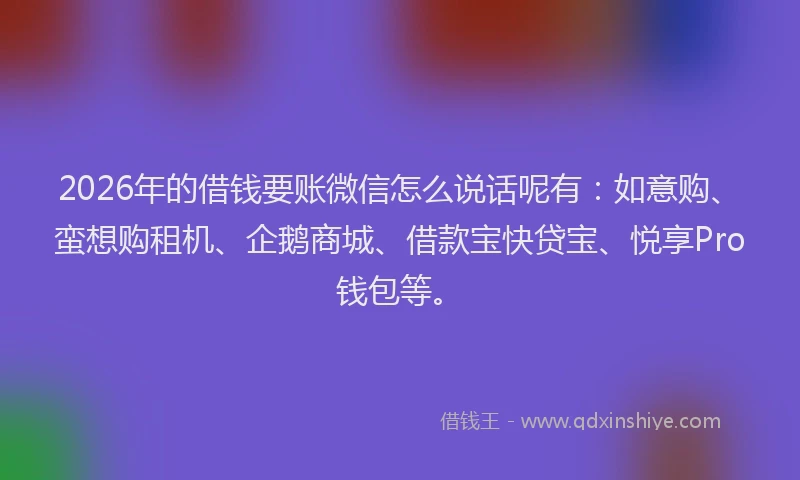 2026年的借钱要账微信怎么说话呢有：如意购、蛮想购租机、企鹅商城、借款宝快贷宝、悦享Pro钱包等。