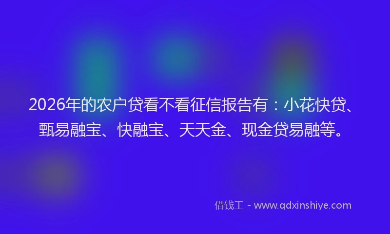 2026年的农户贷看不看征信报告有:小花快贷、甄易融宝、快融宝、天天金、现金贷易融等。