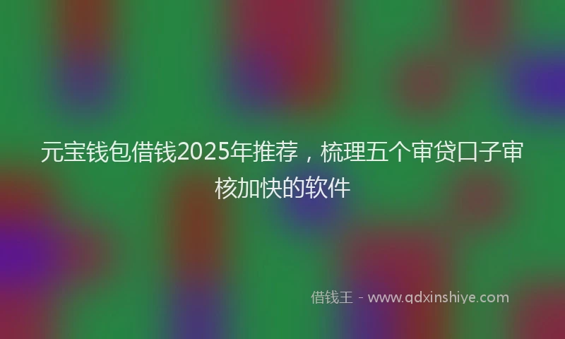 元宝钱包借钱2025年推荐，梳理五个审贷口子审核加快的软件