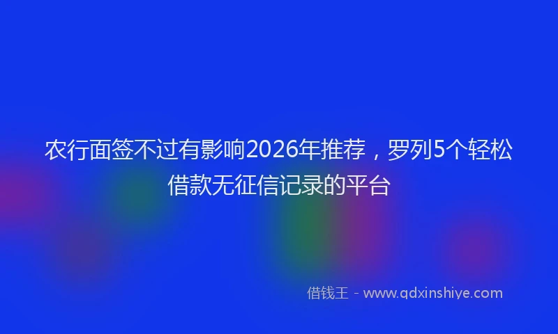 农行面签不过有影响2026年推荐，罗列5个轻松借款无征信记录的平台