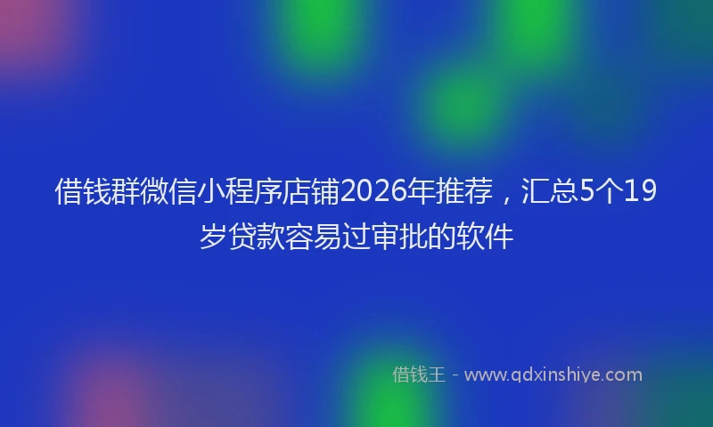 借钱群微信小程序店铺2026年推荐,汇总5个19岁贷款容易过审批的软件