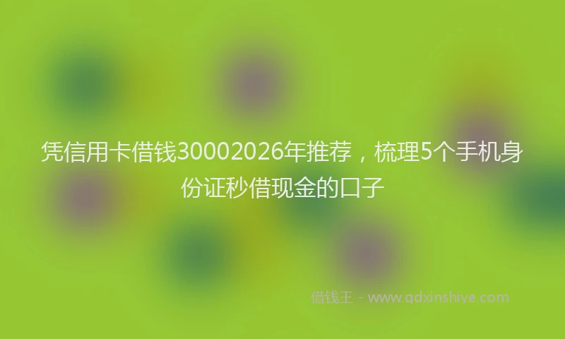 凭信用卡借钱30002026年推荐，梳理5个手机身份证秒借现金的口子