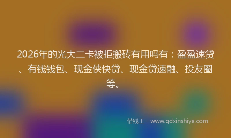 2026年的光大二卡被拒搬砖有用吗有：盈盈速贷、有钱钱包、现金侠快贷、现金贷速融、投友圈等。