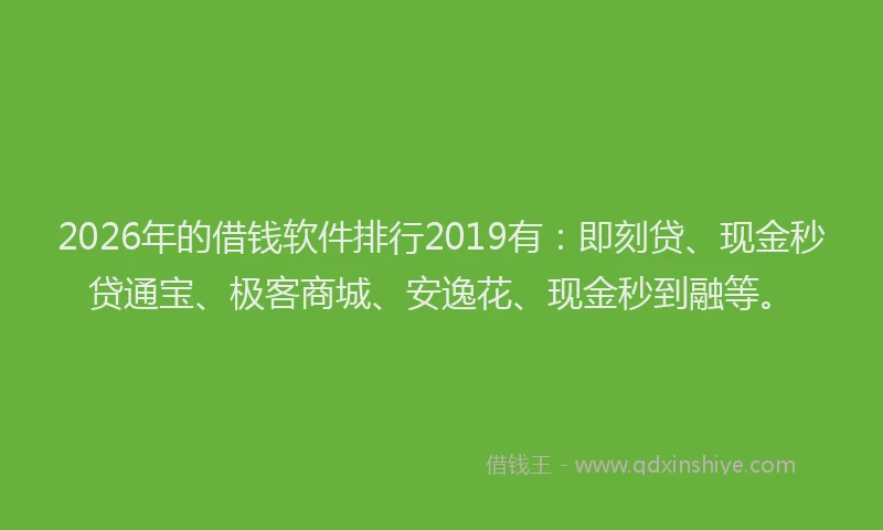 2026年的借钱软件排行2019有：即刻贷、现金秒贷通宝、极客商城、安逸花、现金秒到融等。