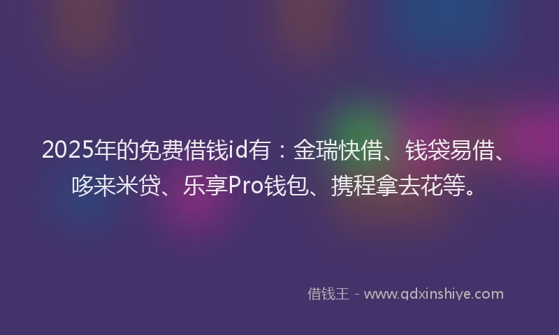 2025年的免费借钱id有：金瑞快借、钱袋易借、哆来米贷、乐享Pro钱包、携程拿去花等。