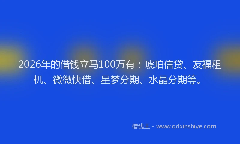 2026年的借钱立马100万有：琥珀信贷、友福租机、微微快借、星梦分期、水晶分期等。