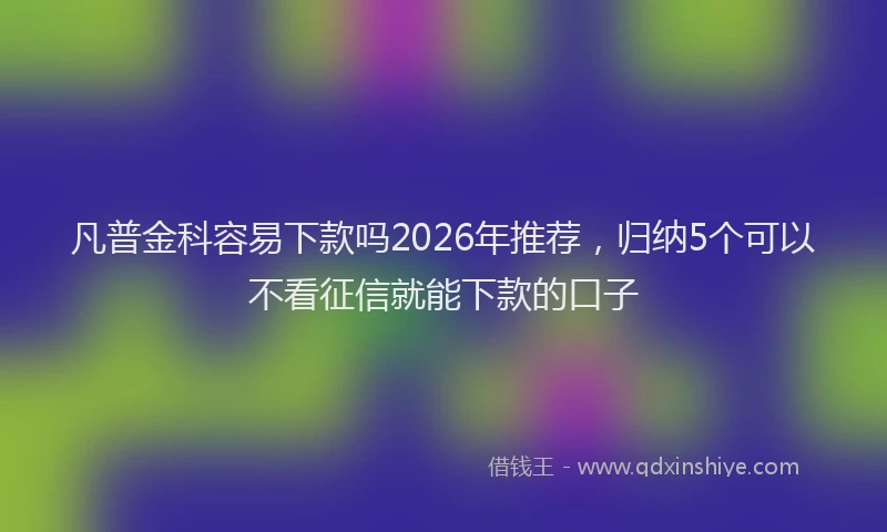凡普金科容易下款吗2026年推荐，归纳5个可以不看征信就能下款的口子