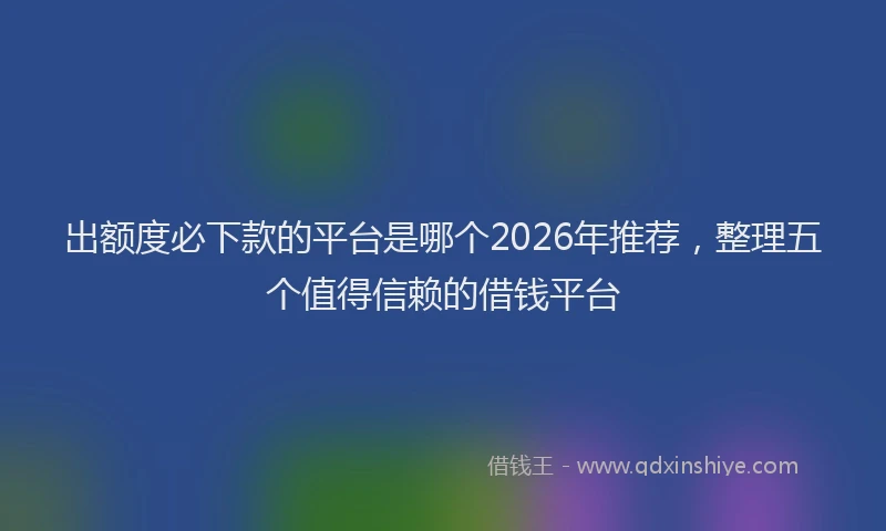 出额度必下款的平台是哪个2026年推荐，整理五个值得信赖的借钱平台
