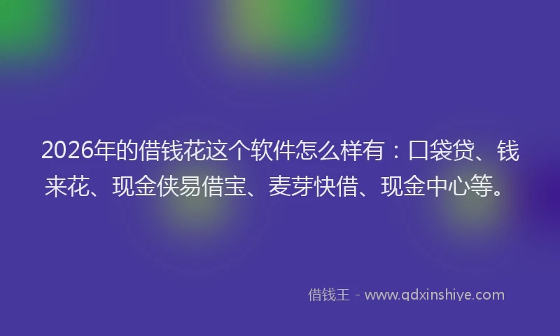 2026年的借钱花这个软件怎么样有：口袋贷、钱来花、现金侠易借宝、麦芽快借、现金中心等。