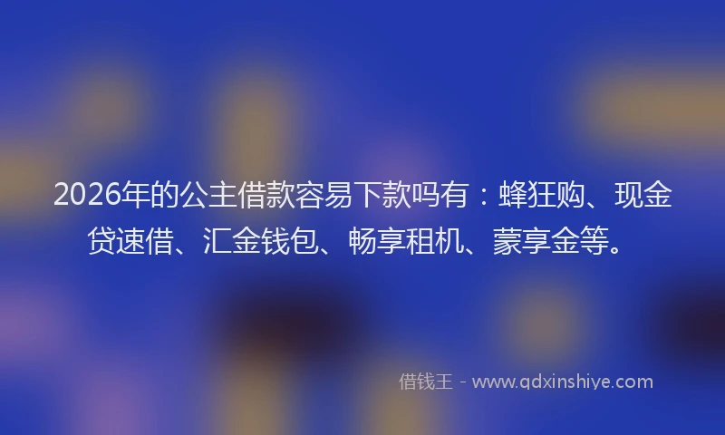 2026年的公主借款容易下款吗有:蜂狂购、现金贷速借、汇金钱包、畅享租机、蒙享金等。