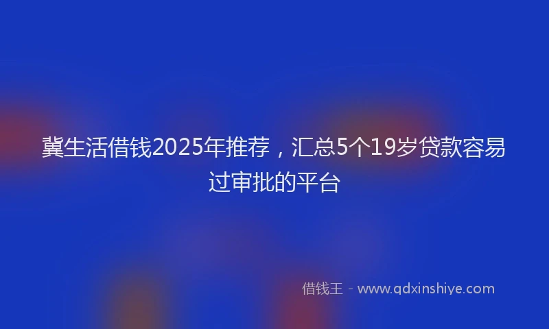 冀生活借钱2025年推荐,汇总5个19岁贷款容易过审批的平台