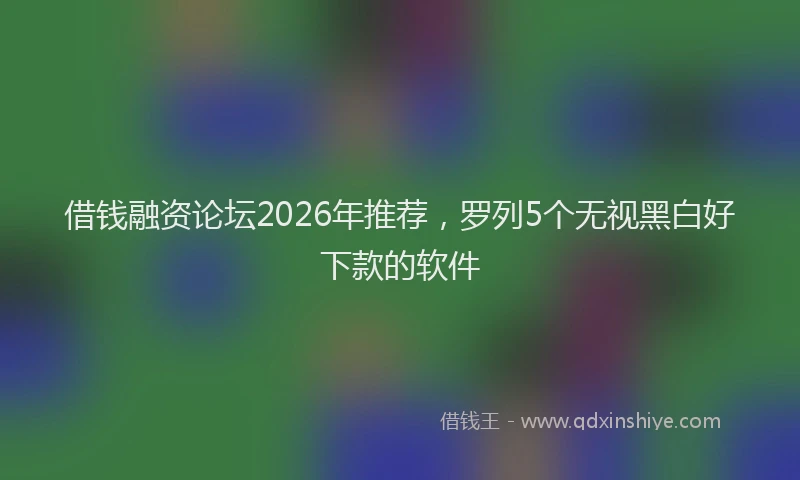 借钱融资论坛2026年推荐，罗列5个无视黑白好下款的软件