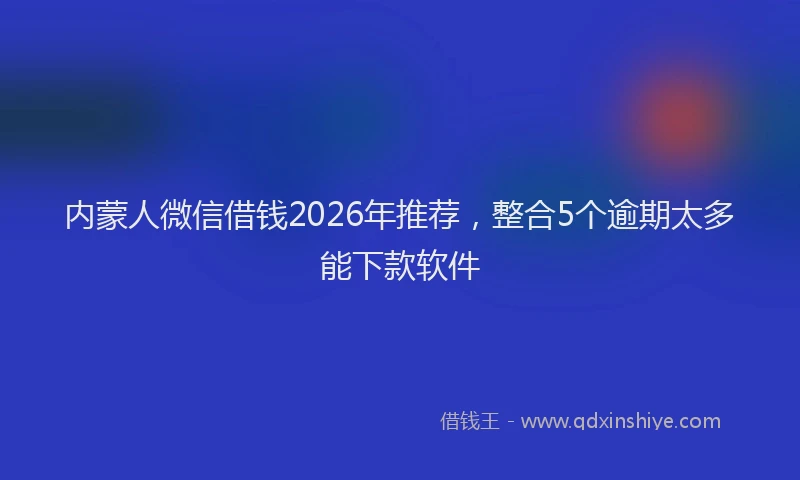 内蒙人微信借钱2026年推荐,整合5个逾期太多能下款软件