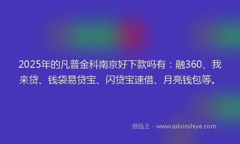 2025年的凡普金科南京好下款吗有：融360、我来贷、钱袋易贷宝、闪贷宝速借、月亮钱包等。