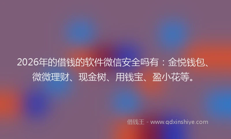 2026年的借钱的软件微信安全吗有：金悦钱包、微微理财、现金树、用钱宝、盈小花等。