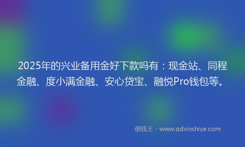 2025年的兴业备用金好下款吗有：现金站、同程金融、度小满金融、安心贷宝、融悦Pro钱包等。