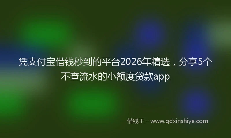 凭支付宝借钱秒到的平台2026年精选，分享5个不查流水的小额度贷款app