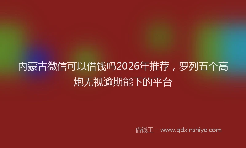 内蒙古微信可以借钱吗2026年推荐，罗列五个高炮无视逾期能下的平台