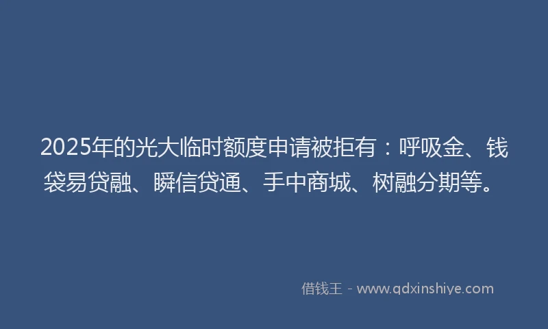 2025年的光大临时额度申请被拒有:呼吸金、钱袋易贷融、瞬信贷通、手中商城、树融分期等。