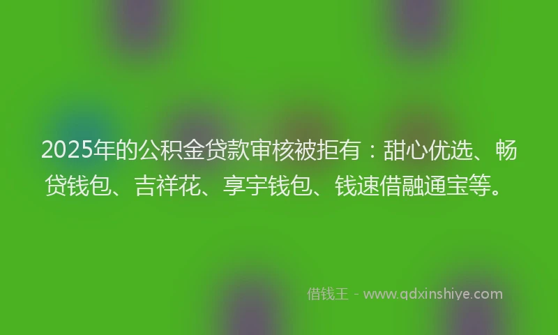 2025年的公积金贷款审核被拒有：甜心优选、畅贷钱包、吉祥花、享宇钱包、钱速借融通宝等。