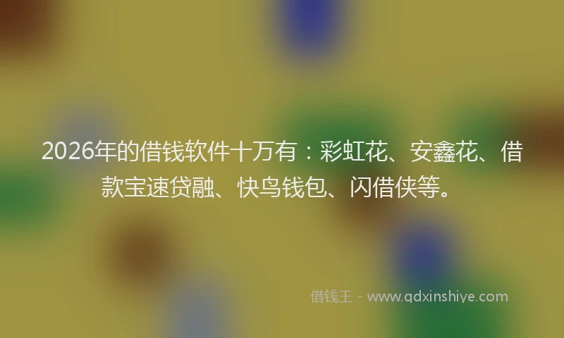 2026年的借钱软件十万有：彩虹花、安鑫花、借款宝速贷融、快鸟钱包、闪借侠等。
