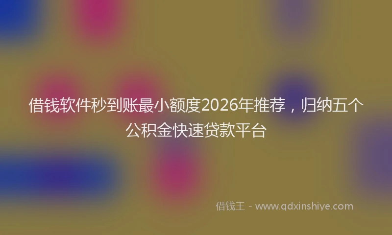 借钱软件秒到账最小额度2026年推荐，归纳五个公积金快速贷款平台