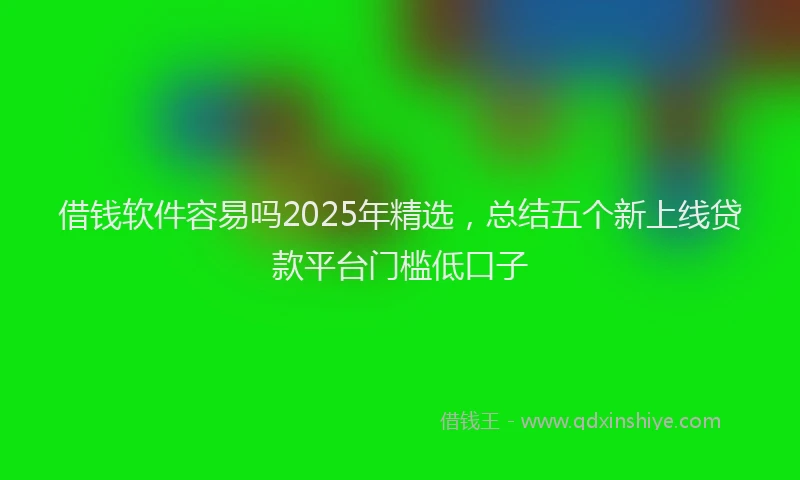 借钱软件容易吗2025年精选，总结五个新上线贷款平台门槛低口子