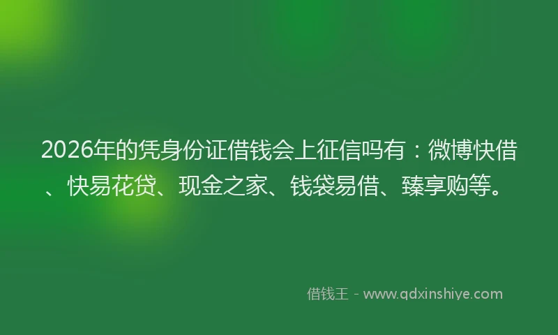 2026年的凭身份证借钱会上征信吗有：微博快借、快易花贷、现金之家、钱袋易借、臻享购等。