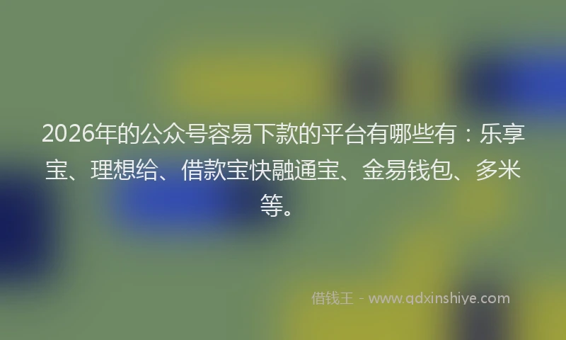 2026年的公众号容易下款的平台有哪些有：乐享宝、理想给、借款宝快融通宝、金易钱包、多米等。