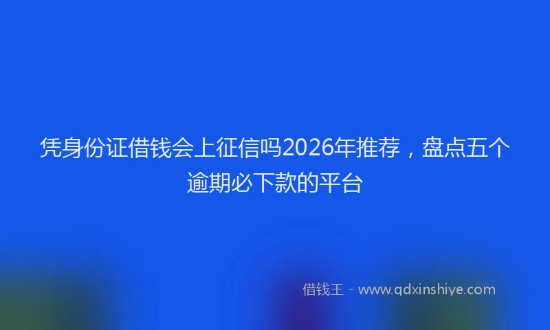 凭身份证借钱会上征信吗2026年推荐，盘点五个逾期必下款的平台